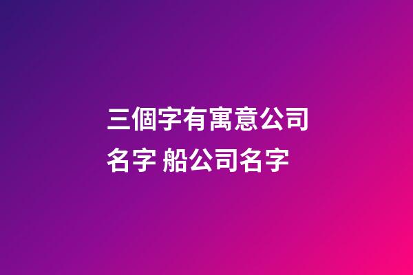 三個字有寓意公司名字 船公司名字